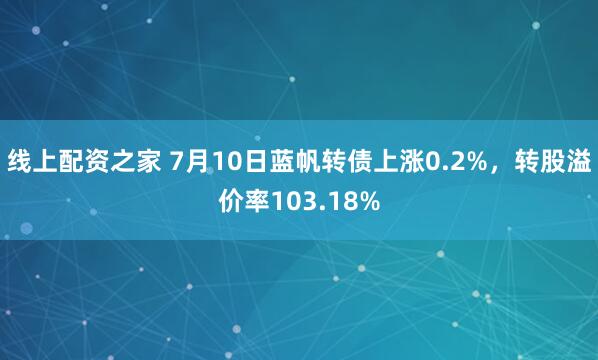 线上配资之家 7月10日蓝帆转债上涨0.2%，转股溢价率103.18%