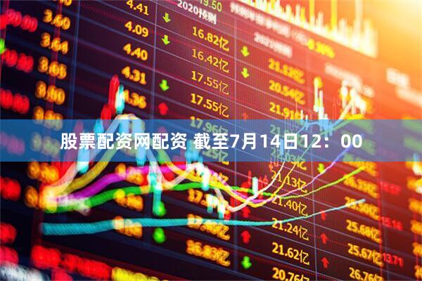 股票配资网配资 截至7月14日12：00