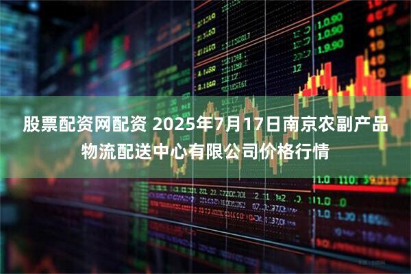 股票配资网配资 2025年7月17日南京农副产品物流配送中心有限公司价格行情