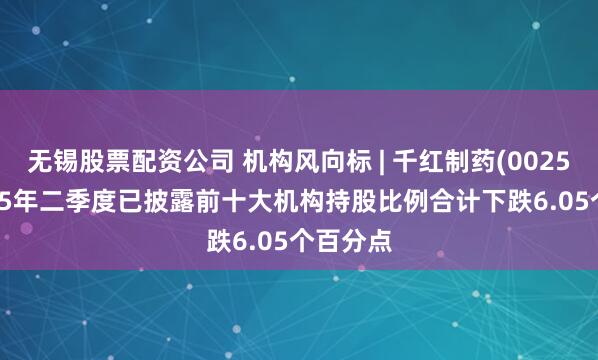 无锡股票配资公司 机构风向标 | 千红制药(002550)2025年二季度已披露前十大机构持股比例合计下跌6.05个百分点