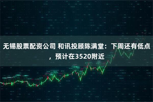 无锡股票配资公司 和讯投顾陈满堂：下周还有低点，预计在3520附近