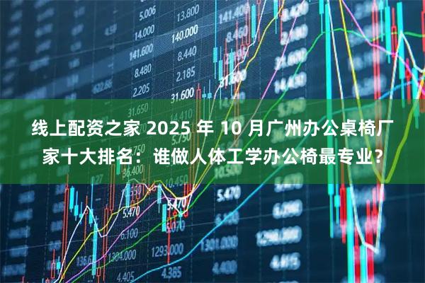 线上配资之家 2025 年 10 月广州办公桌椅厂家十大排名：谁做人体工学办公椅最专业？
