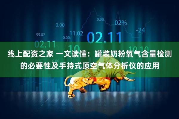 线上配资之家 一文读懂：罐装奶粉氧气含量检测的必要性及手持式顶空气体分析仪的应用