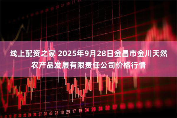 线上配资之家 2025年9月28日金昌市金川天然农产品发展有限责任公司价格行情