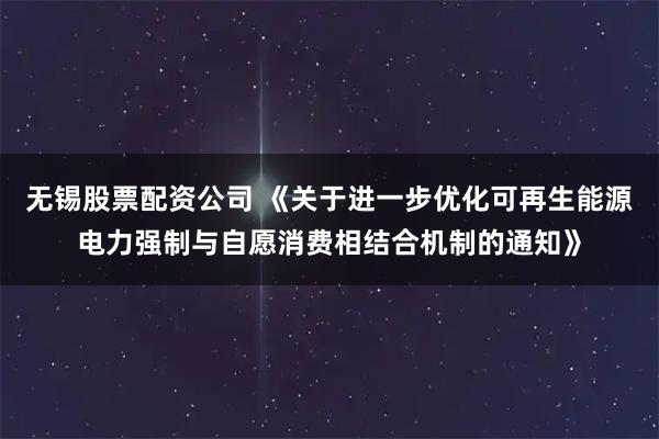 无锡股票配资公司 《关于进一步优化可再生能源电力强制与自愿消费相结合机制的通知》