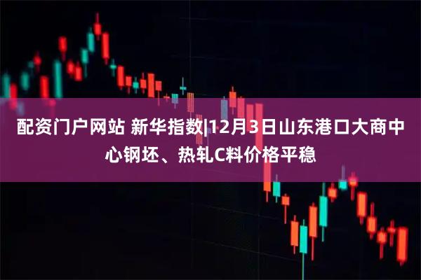 配资门户网站 新华指数|12月3日山东港口大商中心钢坯、热轧C料价格平稳