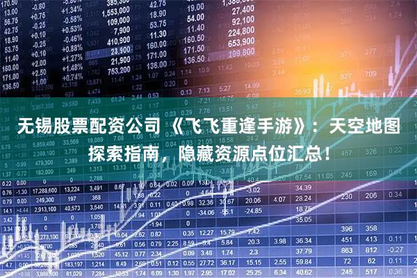 无锡股票配资公司 《飞飞重逢手游》：天空地图探索指南，隐藏资源点位汇总！