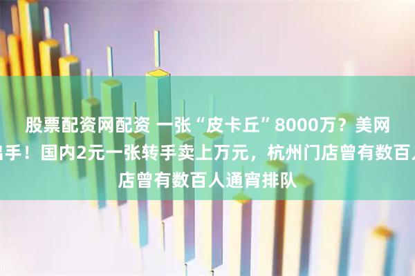 股票配资网配资 一张“皮卡丘”8000万？美网红宣布将出手！国内2元一张转手卖上万元，杭州门店曾有数百人通宵排队