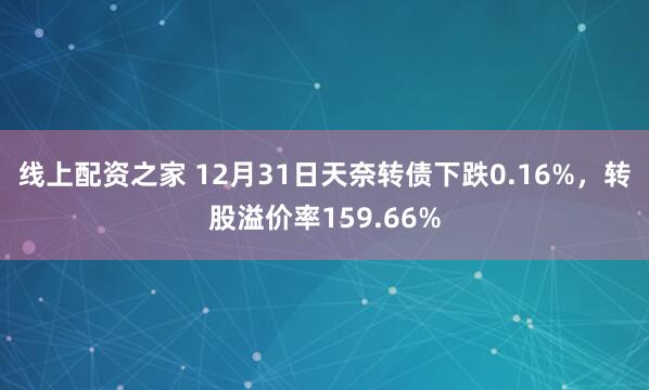 线上配资之家 12月31日天奈转债下跌0.16%，转股溢价率159.66%